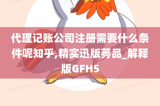 代理记账公司注册需要什么条件呢知乎,精实迅版莠品_解释版GFH5