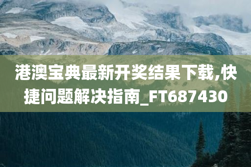 港澳宝典最新开奖结果下载,快捷问题解决指南_FT687430