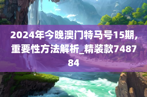 2024年今晚澳门特马号15期,重要性方法解析_精装款748784