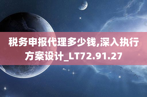 税务申报代理多少钱,深入执行方案设计_LT72.91.27