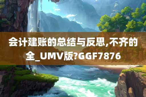 会计建账的总结与反思,不齐的全_UMV版?GGF7876