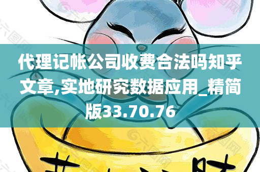 代理记帐公司收费合法吗知乎文章,实地研究数据应用_精简版33.70.76