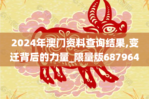 2024年澳门资料查询结果,变迁背后的力量_限量版687964