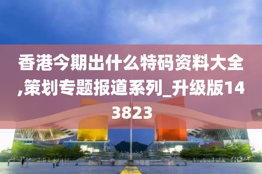 香港今期出什么特码资料大全,策划专题报道系列_升级版143823