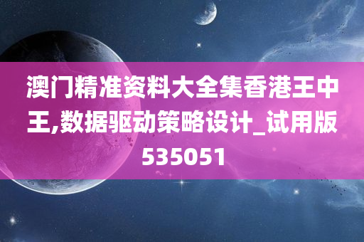 澳门精准资料大全集香港王中王,数据驱动策略设计_试用版535051