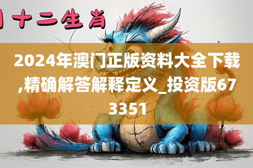 2024年澳门正版资料大全下载,精确解答解释定义_投资版673351