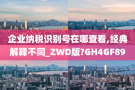 企业纳税识别号在哪查看,经典解释不同_ZWD版?GH4GF89