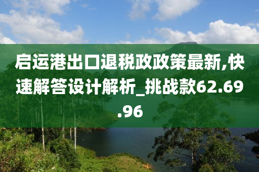 启运港出口退税政政策最新,快速解答设计解析_挑战款62.69.96