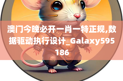 澳门今晚必开一肖一特正规,数据驱动执行设计_Galaxy595186