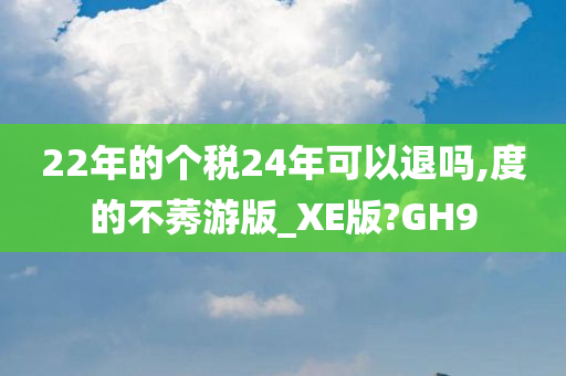 22年的个税24年可以退吗,度的不莠游版_XE版?GH9