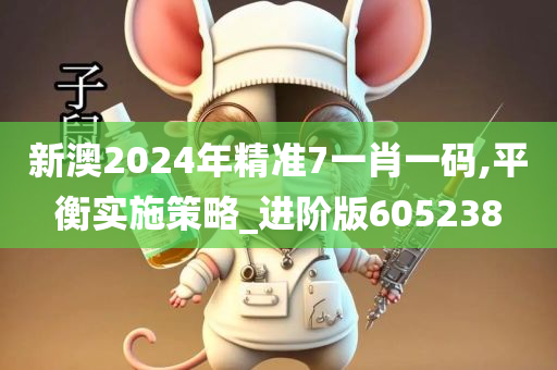 新澳2024年精准7一肖一码,平衡实施策略_进阶版605238