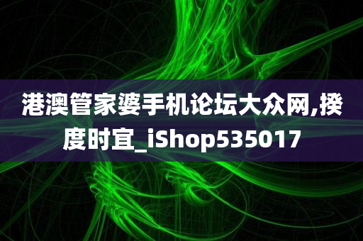 港澳管家婆手机论坛大众网,揆度时宜_iShop535017