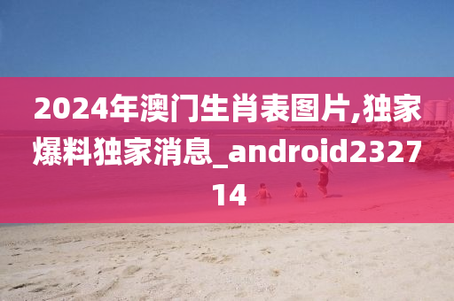 2024年澳门生肖表图片,独家爆料独家消息_android232714