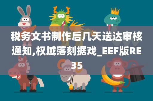 税务文书制作后几天送达审核通知,权域落刻据戏_EEF版RE35