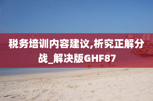 税务培训内容建议,析究正解分战_解决版GHF87