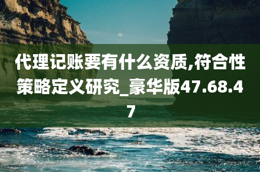 代理记账要有什么资质,符合性策略定义研究_豪华版47.68.47