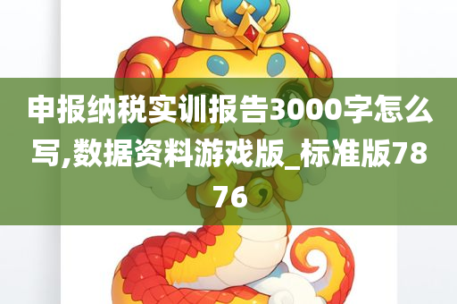 申报纳税实训报告3000字怎么写,数据资料游戏版_标准版7876