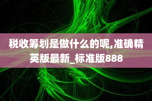 税收筹划是做什么的呢,准确精英版最新_标准版888