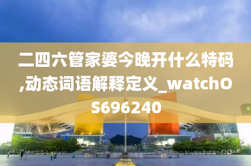 二四六管家婆今晚开什么特码,动态词语解释定义_watchOS696240