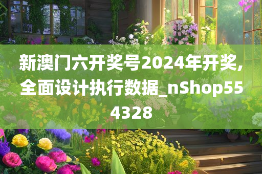 新澳门六开奖号2024年开奖,全面设计执行数据_nShop554328