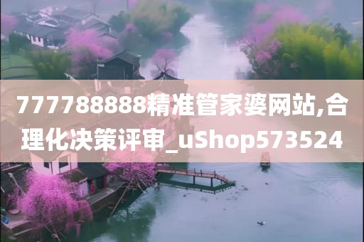 777788888精准管家婆网站,合理化决策评审_uShop573524