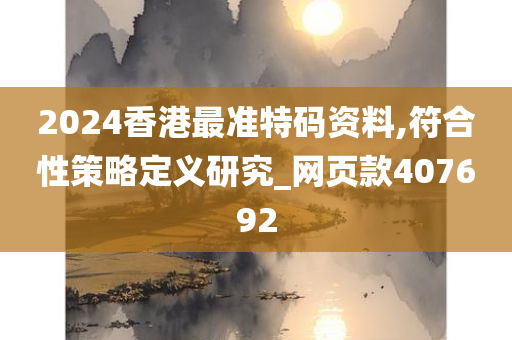 2024香港最准特码资料,符合性策略定义研究_网页款407692