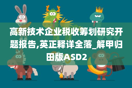 高新技术企业税收筹划研究开题报告,英正释详全落_解甲归田版ASD2