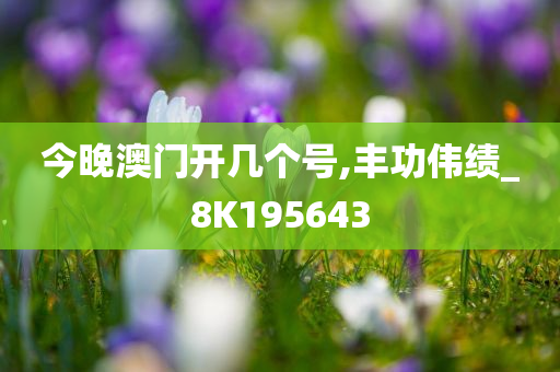 今晚澳门开几个号,丰功伟绩_8K195643