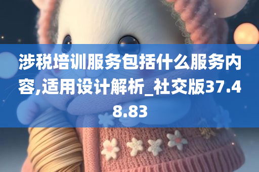 涉税培训服务包括什么服务内容,适用设计解析_社交版37.48.83