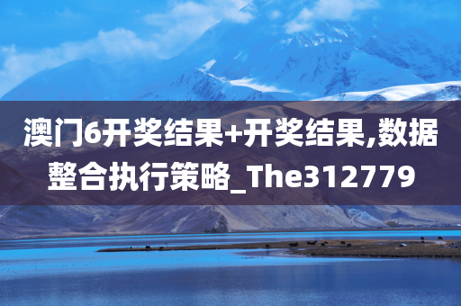 澳门6开奖结果+开奖结果,数据整合执行策略_The312779