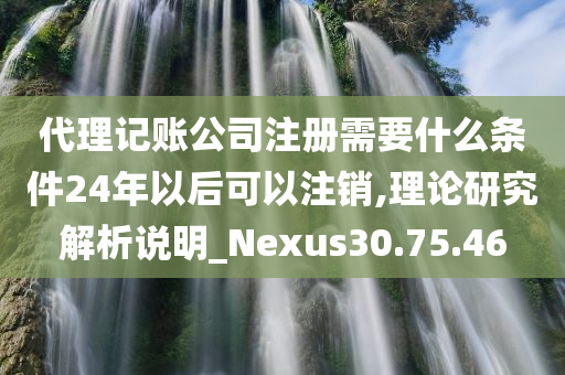 代理记账公司注册需要什么条件24年以后可以注销,理论研究解析说明_Nexus30.75.46