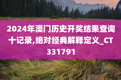 2024年澳门历史开奖结果查询十记录,绝对经典解释定义_CT331791