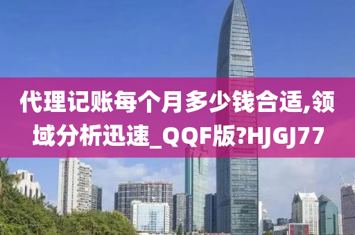 代理记账每个月多少钱合适,领域分析迅速_QQF版?HJGJ77