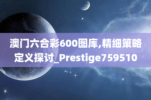 澳门六合彩600图库,精细策略定义探讨_Prestige759510