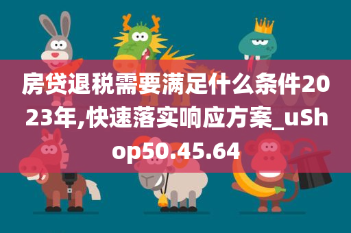 房贷退税需要满足什么条件2023年,快速落实响应方案_uShop50.45.64