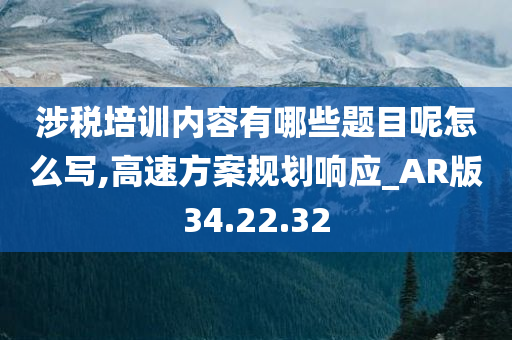 涉税培训内容有哪些题目呢怎么写,高速方案规划响应_AR版34.22.32