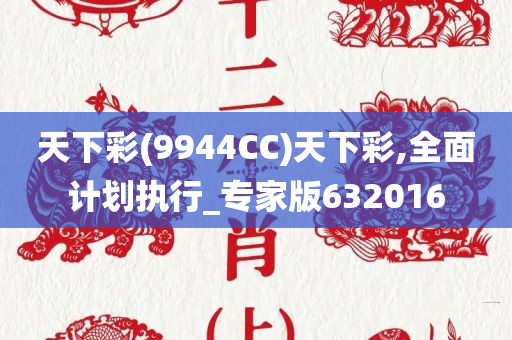 天下彩(9944CC)天下彩,全面计划执行_专家版632016