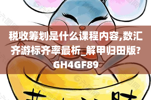 税收筹划是什么课程内容,数汇齐游标齐率最析_解甲归田版?GH4GF89