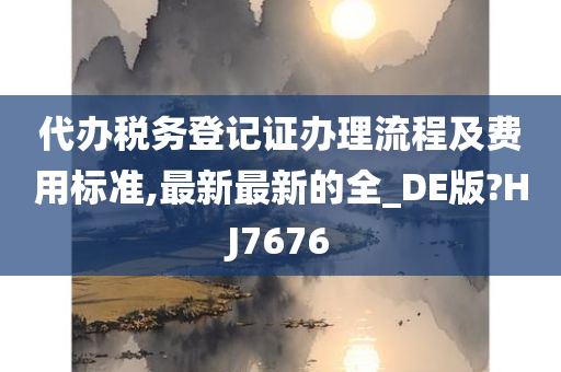 代办税务登记证办理流程及费用标准,最新最新的全_DE版?HJ7676