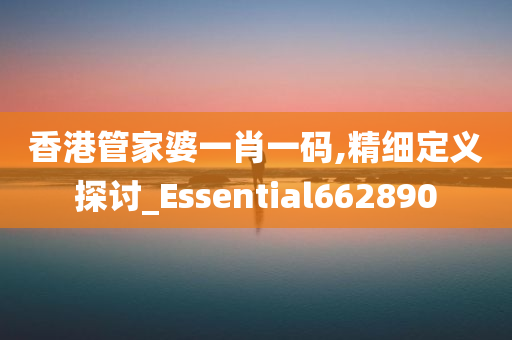 香港管家婆一肖一码,精细定义探讨_Essential662890