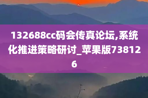 132688cc码会传真论坛,系统化推进策略研讨_苹果版738126