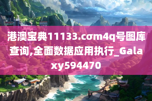 港澳宝典11133.cσm4q号图库查询,全面数据应用执行_Galaxy594470