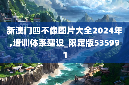 新澳门四不像图片大全2024年,培训体系建设_限定版535991