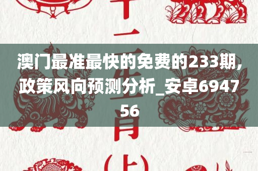 澳门最准最快的免费的233期,政策风向预测分析_安卓694756