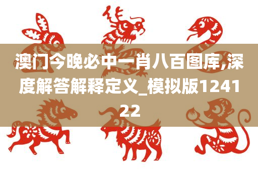 澳门今晚必中一肖八百图库,深度解答解释定义_模拟版124122