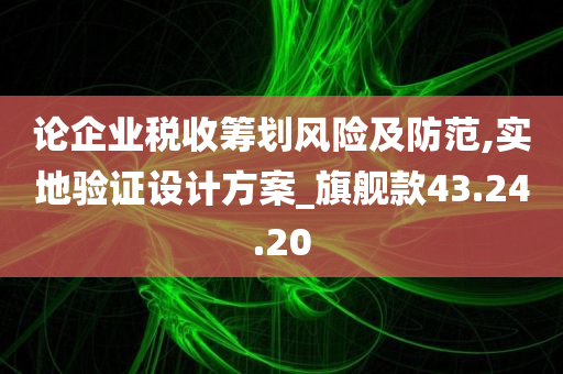 论企业税收筹划风险及防范,实地验证设计方案_旗舰款43.24.20