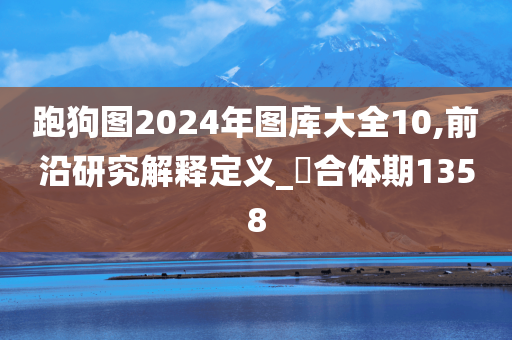 跑狗图2024年图库大全10,前沿研究解释定义_‌合体期1358