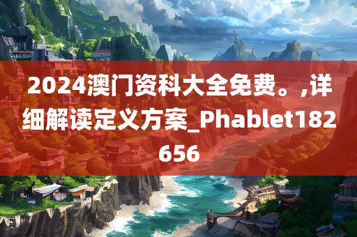 2024澳门资科大全免费。,详细解读定义方案_Phablet182656