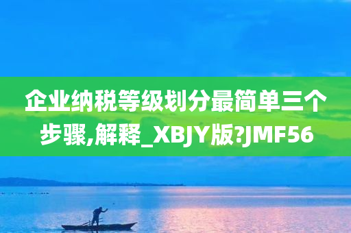 企业纳税等级划分最简单三个步骤,解释_XBJY版?JMF56