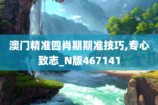 澳门精准四肖期期准技巧,专心致志_N版467141